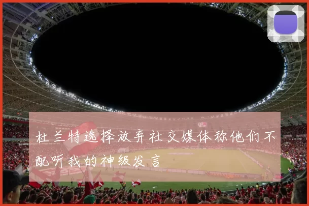 杜兰特选择放弃社交媒体称他们不配听我的神级发言