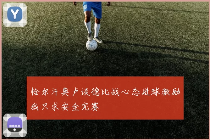 恰尔汗奥卢谈德比战心态进球激励我只求安全完赛