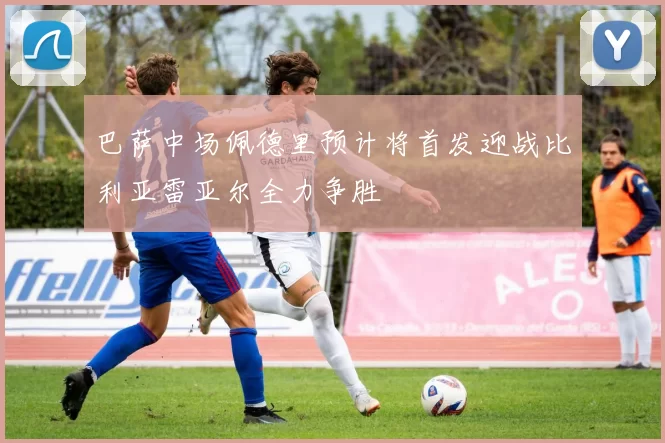 巴萨中场佩德里预计将首发迎战比利亚雷亚尔全力争胜
