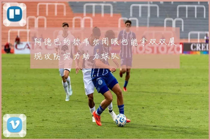 阿德巴约称韦尔闭眼也能拿双双展现攻防实力助力球队