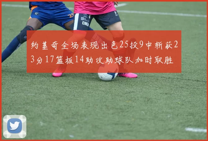 约基奇全场表现出色25投9中斩获23分17篮板14助攻助球队加时取胜