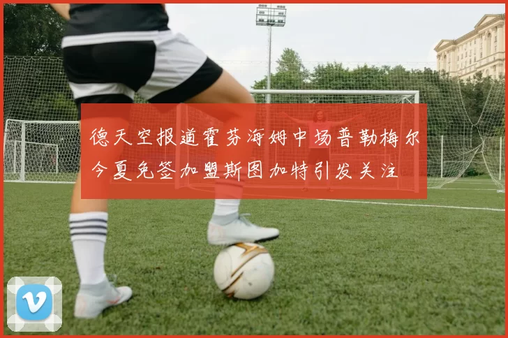 德天空报道霍芬海姆中场普勒梅尔今夏免签加盟斯图加特引发关注