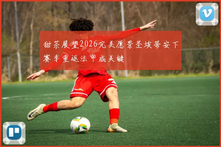甜茶展望2026完美愿景圣埃蒂安下赛季重返法甲成关键
