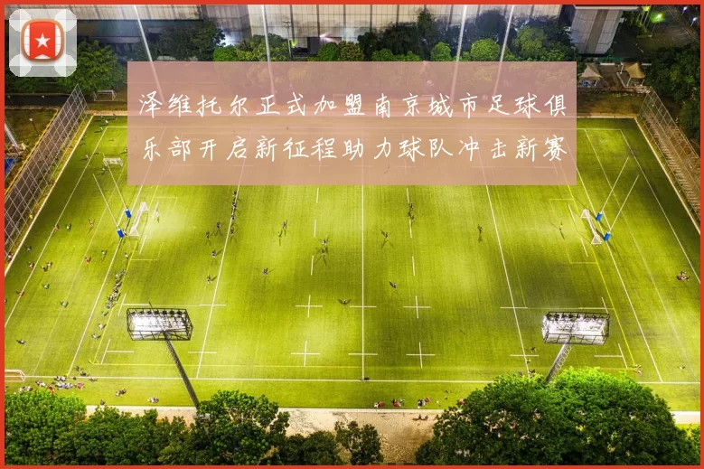 泽维托尔正式加盟南京城市足球俱乐部开启新征程助力球队冲击新赛季