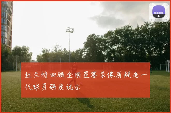 杜兰特回顾全明星赛录像质疑老一代球员强度说法
