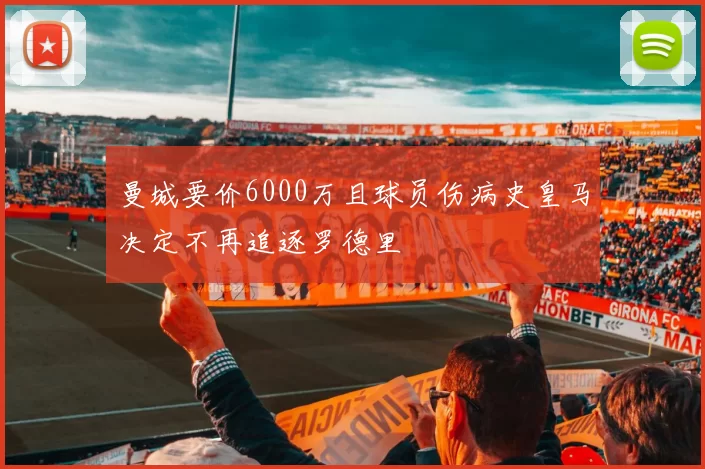 曼城要价6000万且球员伤病史皇马决定不再追逐罗德里