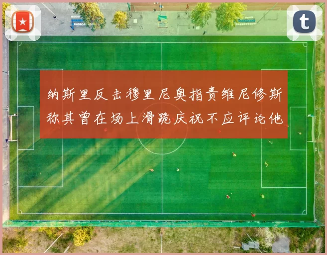 纳斯里反击穆里尼奥指责维尼修斯称其曾在场上滑跪庆祝不应评论他人