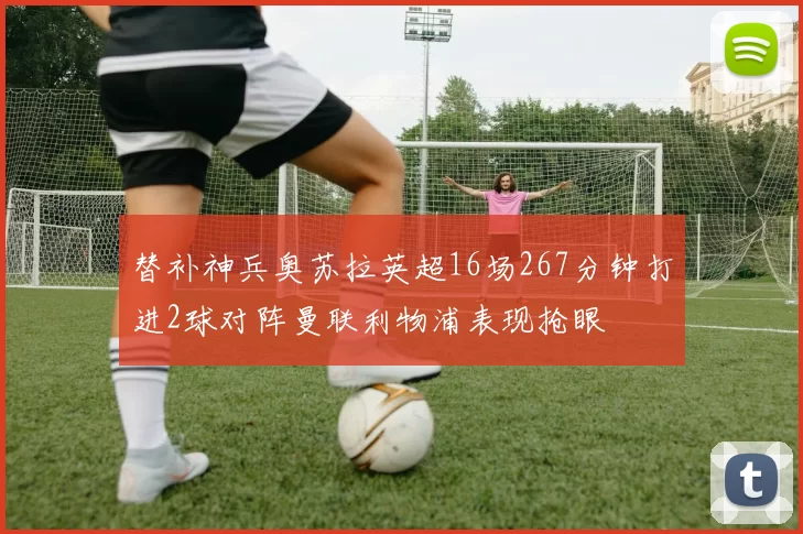 替补神兵奥苏拉英超16场267分钟打进2球对阵曼联利物浦表现抢眼