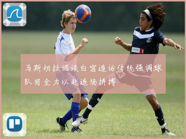 马斯切拉诺谈白宫造访传统强调球队将全力以赴逐场拼搏