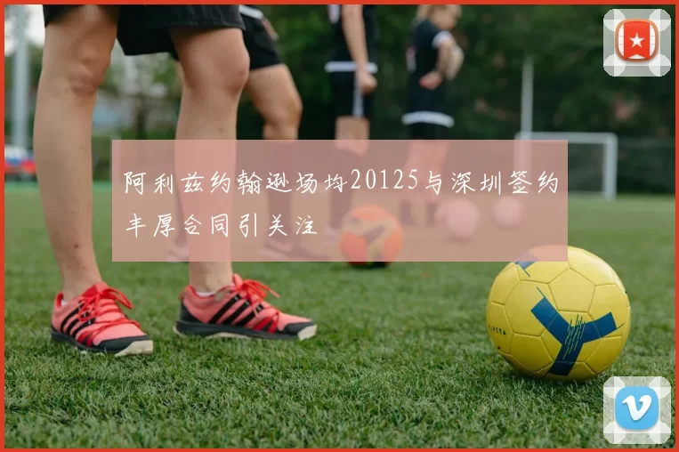 阿利兹约翰逊场均20125与深圳签约丰厚合同引关注
