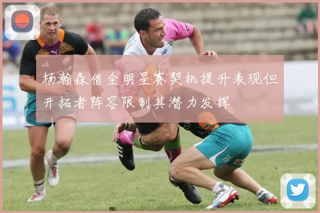 杨瀚森借全明星赛契机提升表现但开拓者阵容限制其潜力发挥