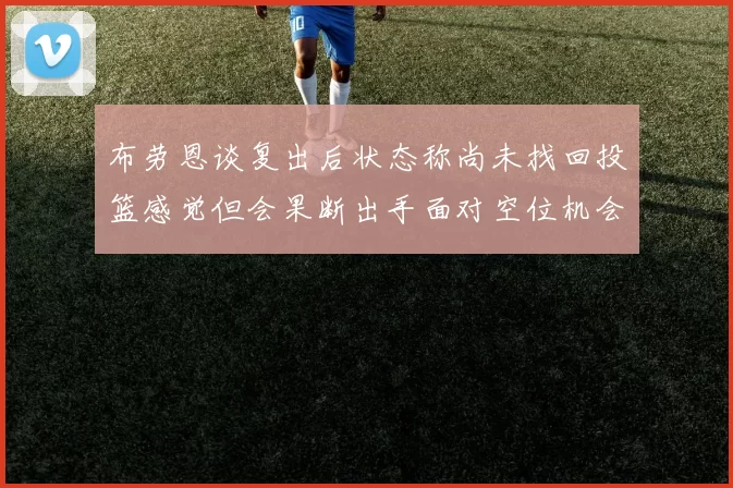 布劳恩谈复出后状态称尚未找回投篮感觉但会果断出手面对空位机会