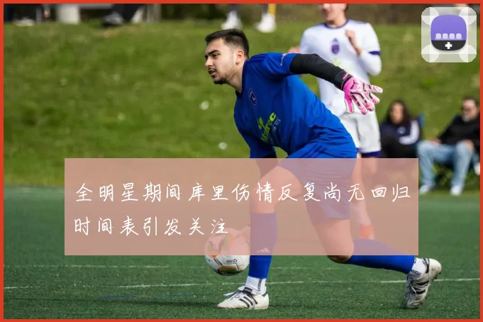 全明星期间库里伤情反复尚无回归时间表引发关注