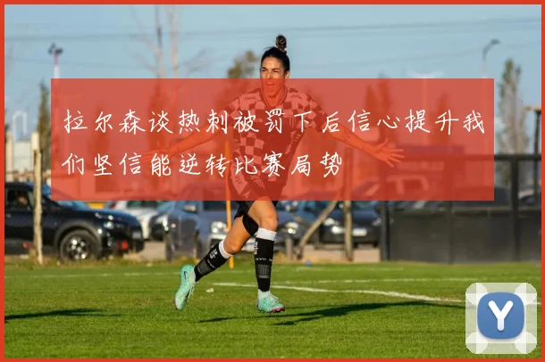 拉尔森谈热刺被罚下后信心提升我们坚信能逆转比赛局势