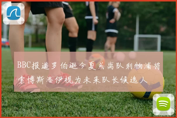 BBC报道罗伯逊今夏或离队利物浦将索博斯洛伊视为未来队长候选人