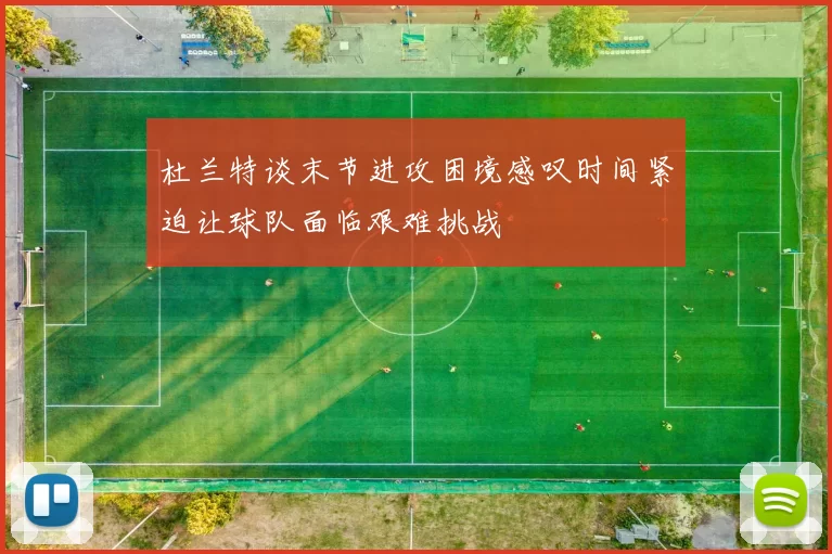 杜兰特谈末节进攻困境感叹时间紧迫让球队面临艰难挑战