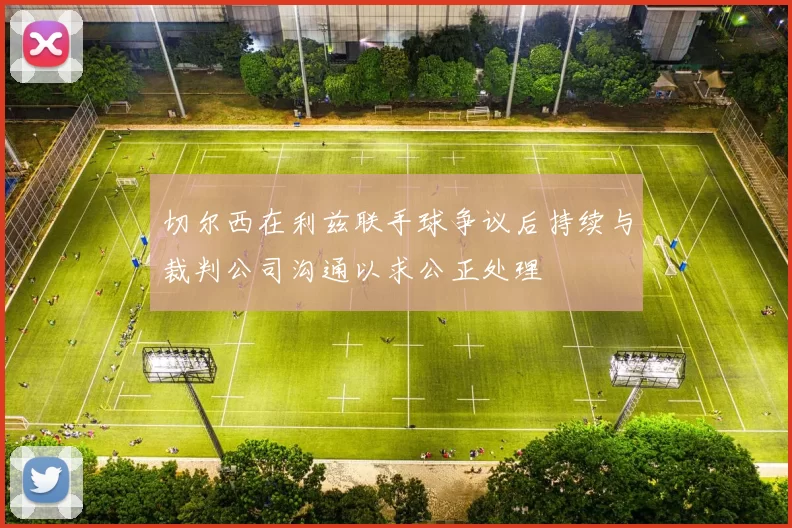 切尔西在利兹联手球争议后持续与裁判公司沟通以求公正处理
