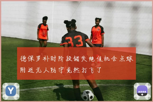 德保罗补时阶段错失绝佳机会点球附近无人防守竟然打飞了