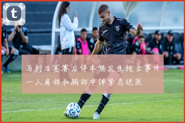 马刺活塞赛后停车场发生枪击事件一人肩部和胸部中弹紧急送医