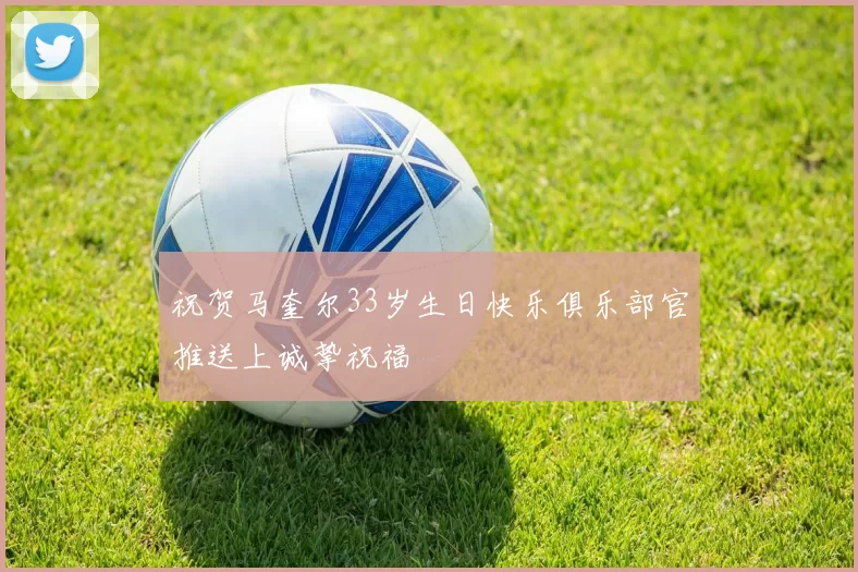 祝贺马奎尔33岁生日快乐俱乐部官推送上诚挚祝福