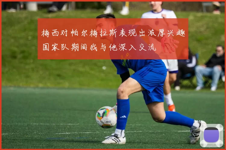 梅西对帕尔梅拉斯表现出浓厚兴趣国家队期间我与他深入交流