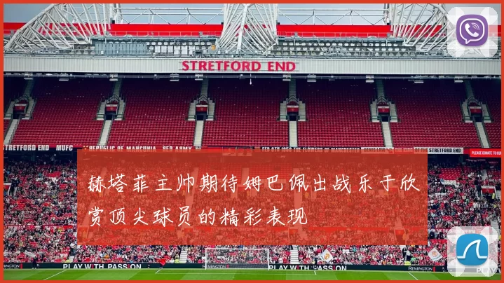 赫塔菲主帅期待姆巴佩出战乐于欣赏顶尖球员的精彩表现