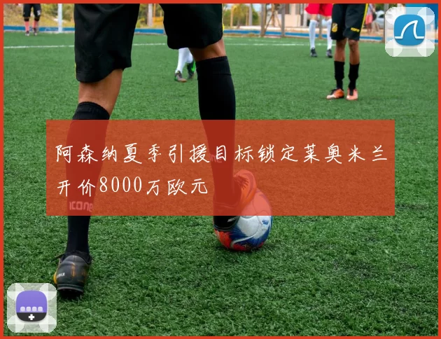 阿森纳夏季引援目标锁定莱奥米兰开价8000万欧元