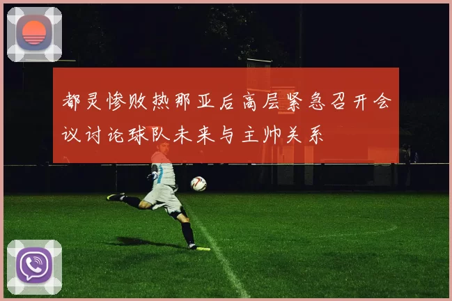 都灵惨败热那亚后高层紧急召开会议讨论球队未来与主帅关系