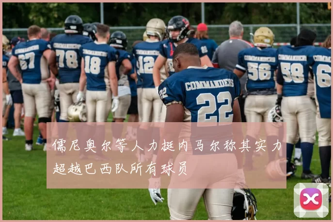 儒尼奥尔等人力挺内马尔称其实力超越巴西队所有球员