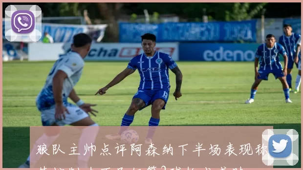 狼队主帅点评阿森纳下半场表现称其控制力不足仅第2球构成威胁