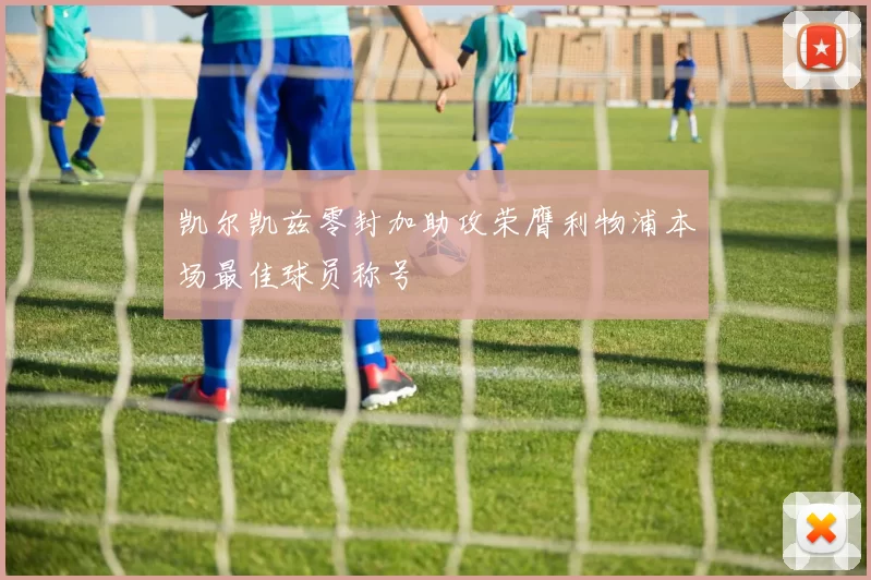 凯尔凯兹零封加助攻荣膺利物浦本场最佳球员称号