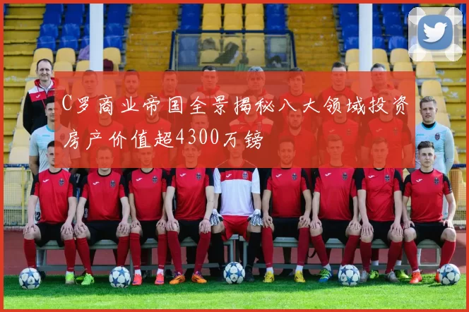 C罗商业帝国全景揭秘八大领域投资房产价值超4300万镑