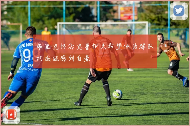 弗里克怀念克鲁伊夫希望他为球队的成就感到自豪
